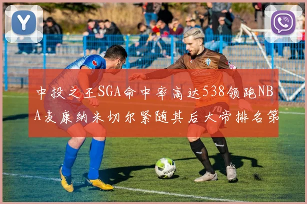 中投之王SGA命中率高达538领跑NBA麦康纳米切尔紧随其后大帝排名第七
