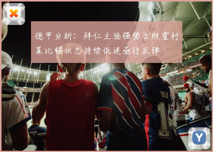 德甲分析：拜仁主场强势击败霍村莱比锡状态持续低迷亟待反弹