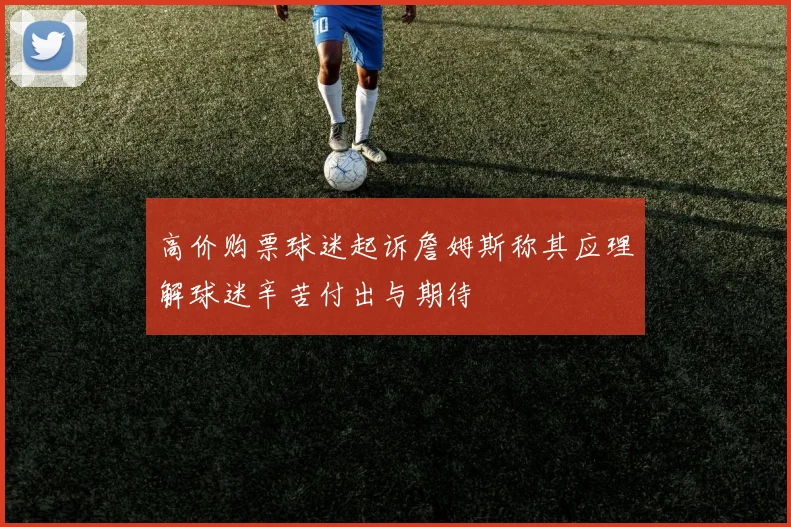 高价购票球迷起诉詹姆斯称其应理解球迷辛苦付出与期待