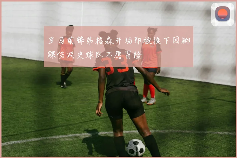 罗马前锋弗格森开场即被换下因脚踝伤病史球队不愿冒险