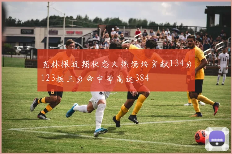 克林根近期状态火热场均贡献134分123板三分命中率高达384