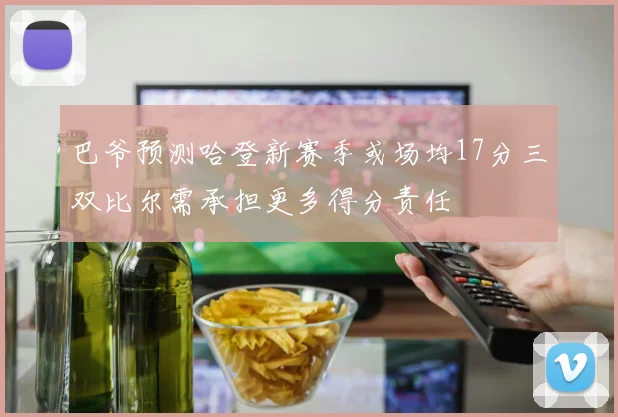 巴爷预测哈登新赛季或场均17分三双比尔需承担更多得分责任