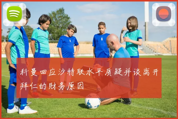 科曼回应沙特联水平质疑并谈离开拜仁的财务原因