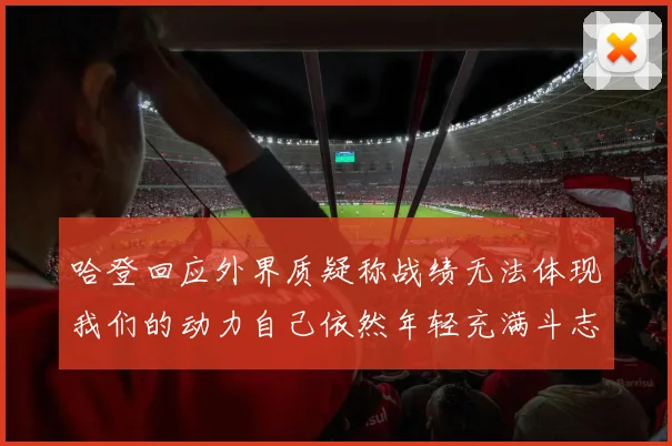 哈登回应外界质疑称战绩无法体现我们的动力自己依然年轻充满斗志