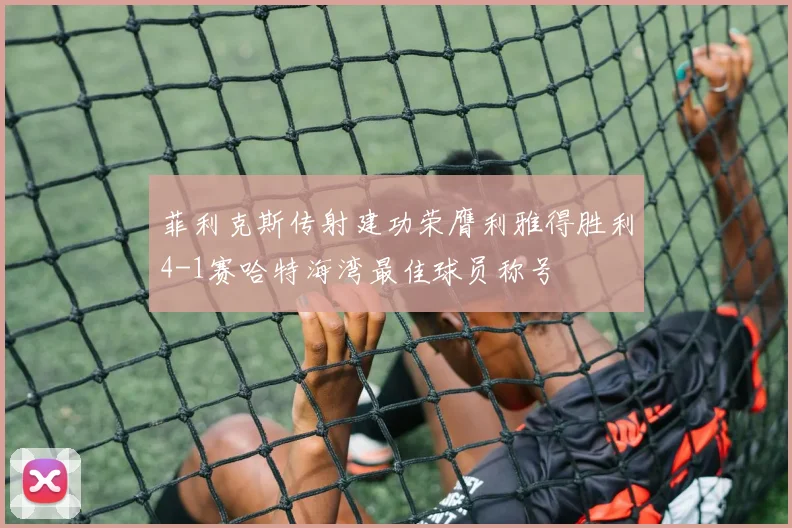 菲利克斯传射建功荣膺利雅得胜利4-1赛哈特海湾最佳球员称号