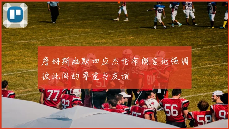 詹姆斯幽默回应杰伦布朗言论强调彼此间的尊重与友谊
