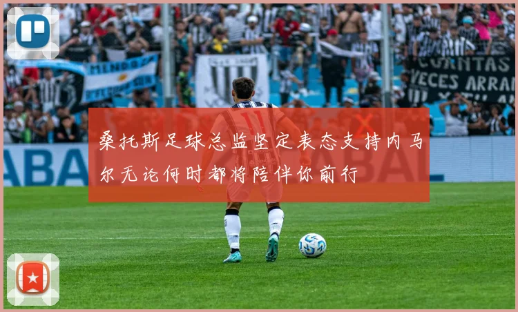 桑托斯足球总监坚定表态支持内马尔无论何时都将陪伴你前行