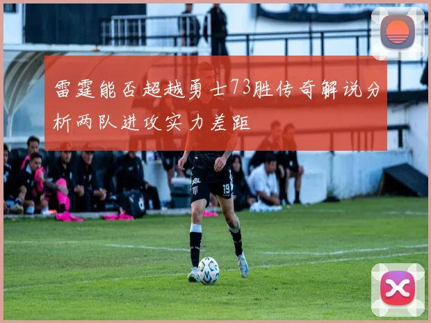 雷霆能否超越勇士73胜传奇解说分析两队进攻实力差距