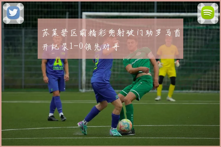 苏莱禁区前精彩兜射破门助罗马首开纪录1-0领先对手