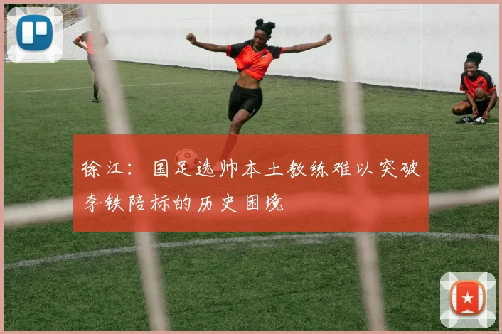 徐江：国足选帅本土教练难以突破李铁陪标的历史困境