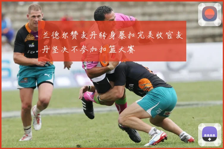 兰德尔赞麦丹转身暴扣完美收官麦丹坚决不参加扣篮大赛