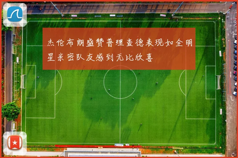 杰伦布朗盛赞普理查德表现如全明星亲密队友感到无比欣喜