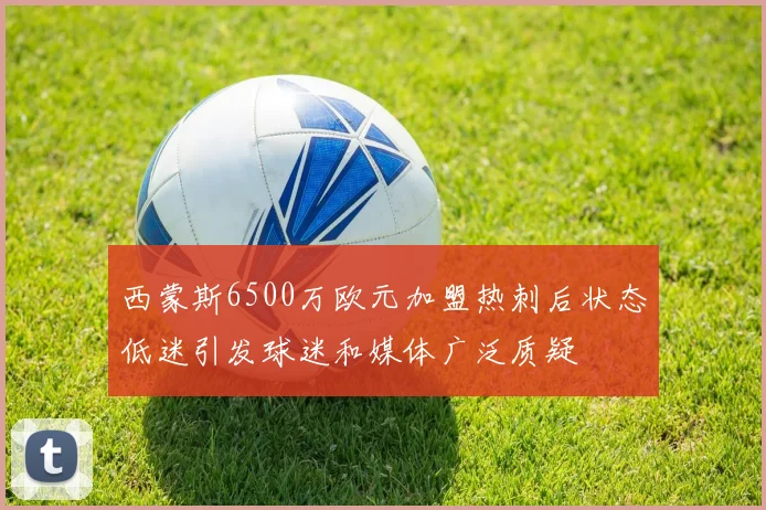 西蒙斯6500万欧元加盟热刺后状态低迷引发球迷和媒体广泛质疑