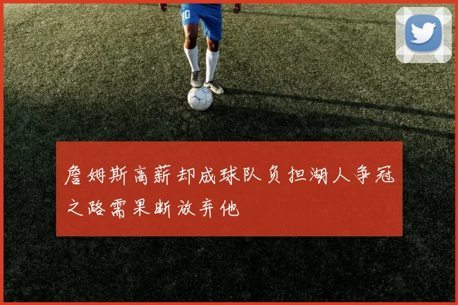 詹姆斯高薪却成球队负担湖人争冠之路需果断放弃他