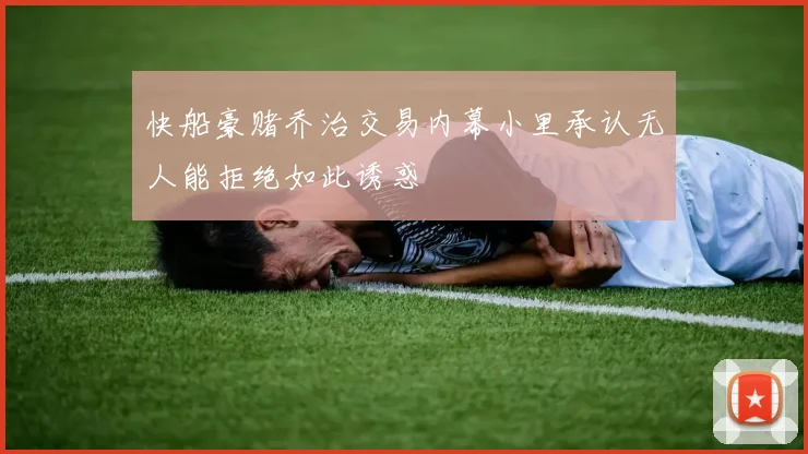 快船豪赌乔治交易内幕小里承认无人能拒绝如此诱惑