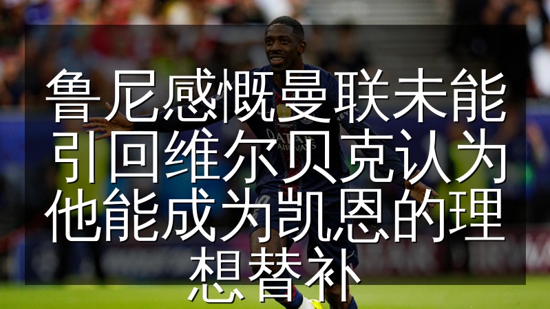 鲁尼感慨曼联未能引回维尔贝克认为他能成为凯恩的理想替补