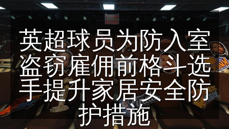 英超球员为防入室盗窃雇佣前格斗选手提升家居安全防护措施